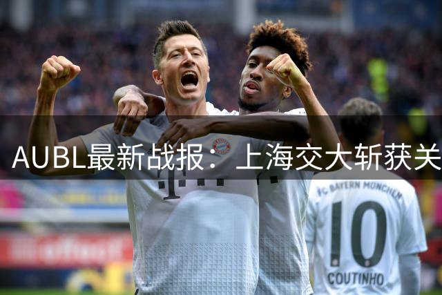 AUBL最新战报：上海交大斩获关键一胜 小组出线悬念待解